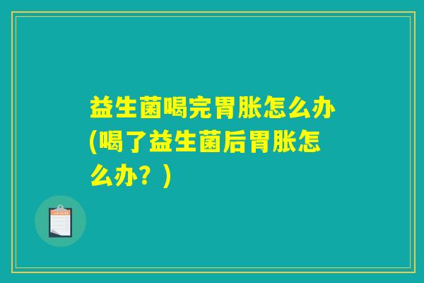 益生菌喝完胃胀怎么办(喝了益生菌后胃胀怎么办?) 益生菌喝完胃胀怎么办(喝了益生菌后胃胀怎么办?)