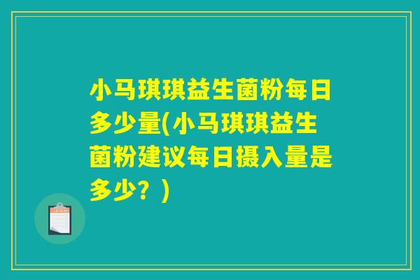 小马琪琪益生菌粉每日多少量(小马琪琪益生菌粉建议每日摄入量是多少？)