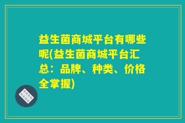 益生菌商城平台有哪些呢(益生菌商城平台汇总：品牌、种类、价格全掌握)
