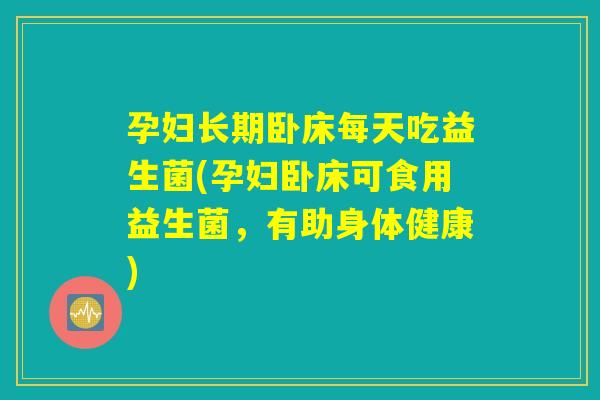 孕妇长期卧床每天吃益生菌(孕妇卧床可食用益生菌，有助身体健康)