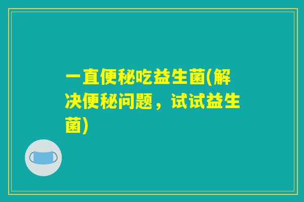一直便秘吃益生菌(解决便秘问题，试试益生菌)
