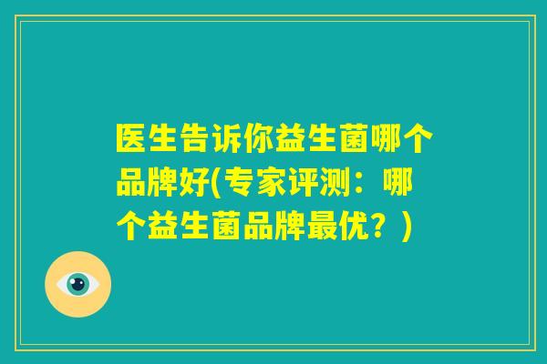 医生告诉你益生菌哪个品牌好(专家评测：哪个益生菌品牌最优？)