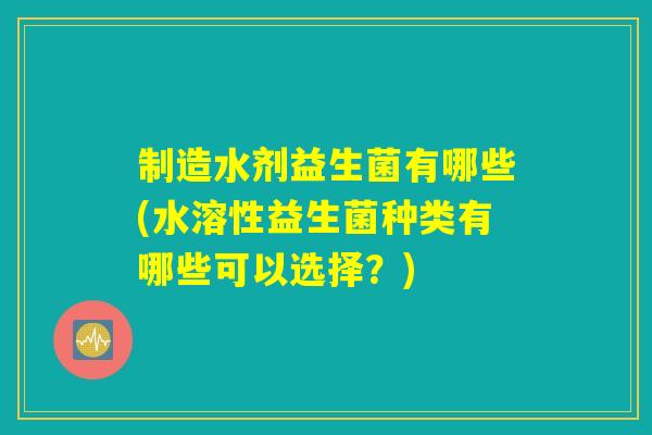 制造水剂益生菌有哪些(水溶性益生菌种类有哪些可以选择？)