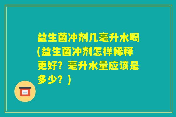 益生菌冲剂几毫升水喝(益生菌冲剂怎样稀释更好？毫升水量应该是多少？)