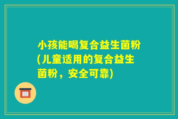 小孩能喝复合益生菌粉(儿童适用的复合益生菌粉，安全可靠)