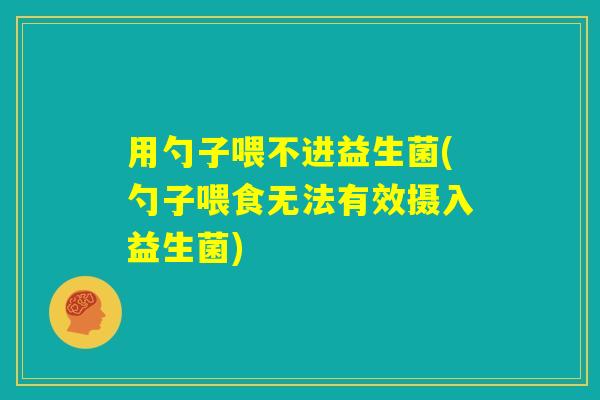 用勺子喂不进益生菌(勺子喂食无法有效摄入益生菌)
