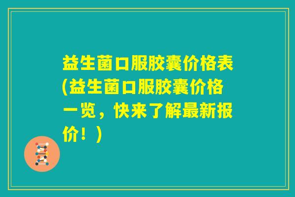 益生菌口服胶囊价格表(益生菌口服胶囊价格一览，快来了解最新报价！)