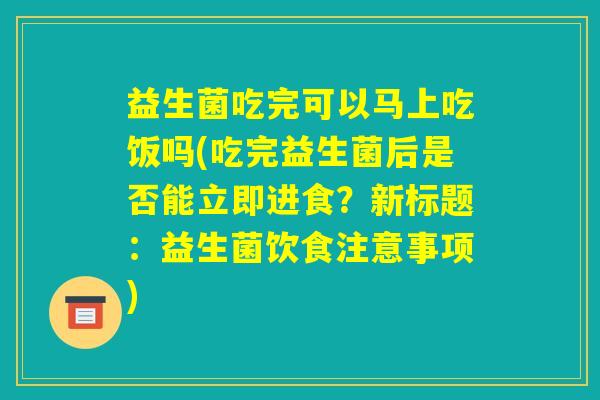 益生菌吃完可以马上吃饭吗(吃完益生菌后是否能立即进食?新标题:益生菌饮食注意事项) 益生菌吃完可以马上吃饭吗(吃完益生菌后是否能立即进食?新标题:益生菌饮食注意事项)