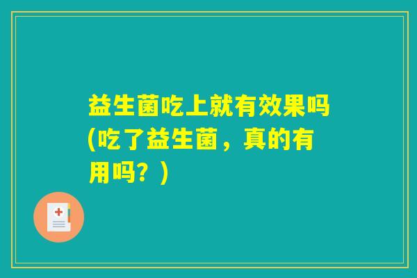 益生菌吃上就有效果吗(吃了益生菌,真的有用吗?) 益生菌吃上就有效果吗(吃了益生菌,真的有用吗?)