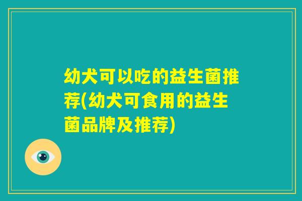 幼犬可以吃的益生菌推荐(幼犬可食用的益生菌品牌及推荐)