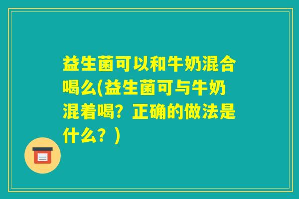 益生菌可以和牛奶混合喝么(益生菌可与牛奶混着喝？正确的做法是什么？)