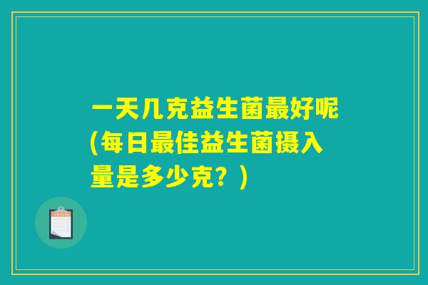 一天几克益生菌最好呢(每日最佳益生菌摄入量是多少克？)