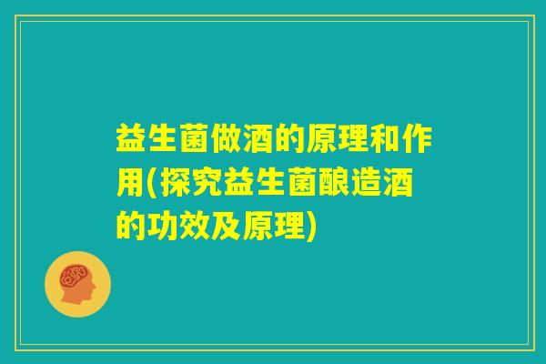 益生菌做酒的原理和作用(探究益生菌酿造酒的功效及原理)