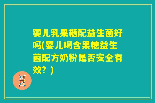 婴儿乳果糖配益生菌好吗(婴儿喝含果糖益生菌配方奶粉是否安全有效？)