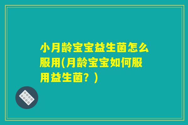 小月龄宝宝益生菌怎么服用(月龄宝宝如何服用益生菌？)