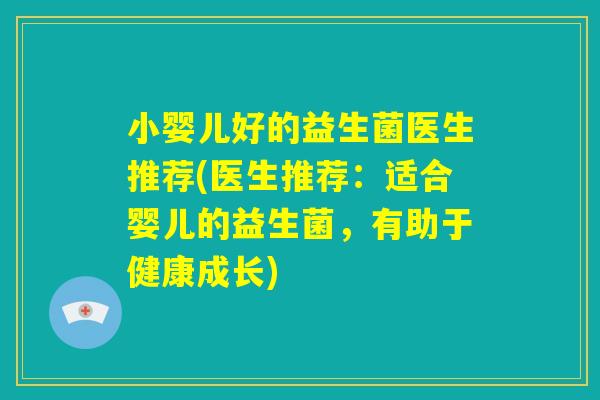 小婴儿好的益生菌医生推荐(医生推荐：适合婴儿的益生菌，有助于健康成长)