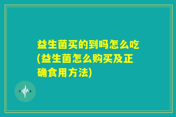益生菌买的到吗怎么吃(益生菌怎么购买及正确食用方法)