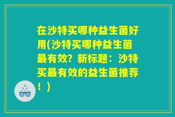 在沙特买哪种益生菌好用(沙特买哪种益生菌最有效？新标题：沙特买最有效的益生菌推荐！)