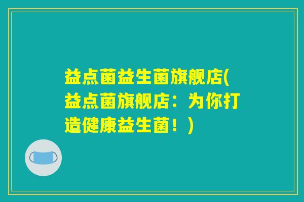 益点菌益生菌旗舰店(益点菌旗舰店：为你打造健康益生菌！)
