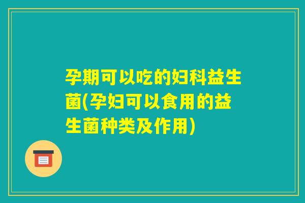孕期可以吃的妇科益生菌(孕妇可以食用的益生菌种类及作用)