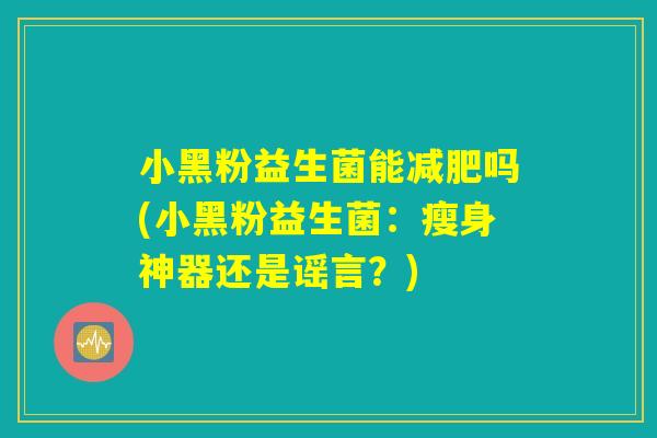 小黑粉益生菌能减肥吗(小黑粉益生菌：瘦身神器还是谣言？)