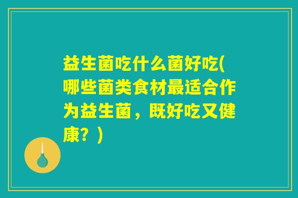 益生菌吃什么菌好吃(哪些菌类食材最适合作为益生菌，既好吃又健康？)