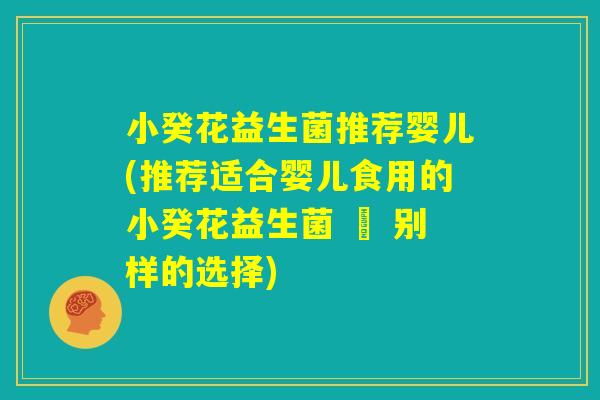 小癸花益生菌推荐婴儿(推荐适合婴儿食用的小癸花益生菌 – 别样的选择)