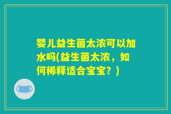 婴儿益生菌太浓可以加水吗(益生菌太浓,如何稀释适合宝宝?) 婴儿益生菌太浓可以加水吗(益生菌太浓,如何稀释适合宝宝?)