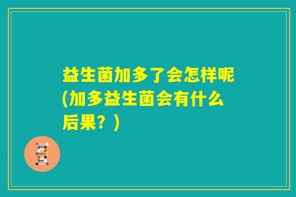 益生菌加多了会怎样呢(加多益生菌会有什么后果？)