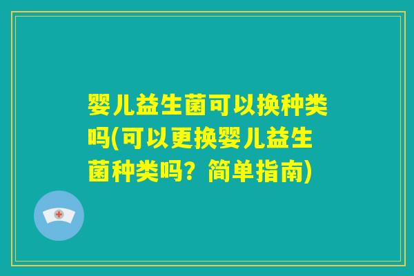 婴儿益生菌可以换种类吗(可以更换婴儿益生菌种类吗？简单指南)