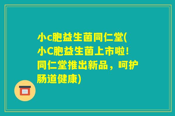 小c胞益生菌同仁堂(小C胞益生菌上市啦！同仁堂推出新品，呵护肠道健康)