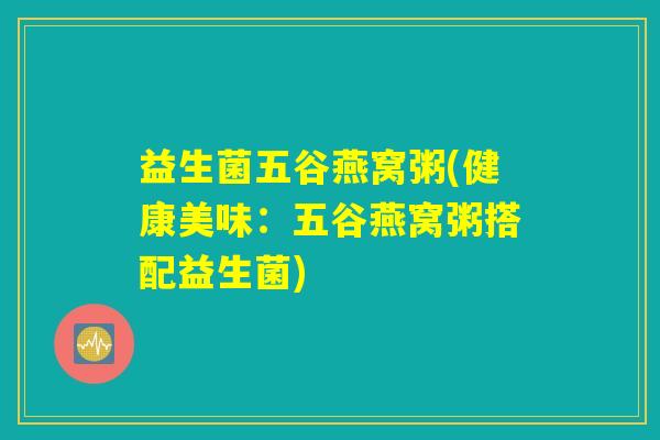 益生菌五谷燕窝粥(健康美味：五谷燕窝粥搭配益生菌)