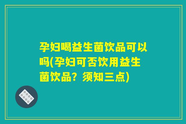 孕妇喝益生菌饮品可以吗(孕妇可否饮用益生菌饮品？须知三点)
