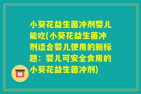 小葵花益生菌冲剂婴儿能吃(小葵花益生菌冲剂适合婴儿使用的新标题：婴儿可安全食用的小葵花益生菌冲剂)