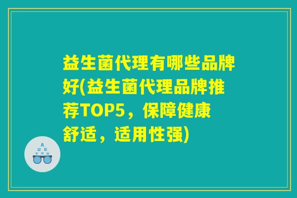 益生菌代理有哪些品牌好(益生菌代理品牌推荐TOP5，保障健康舒适，适用性强)