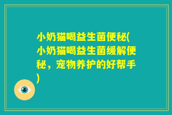 小奶猫喝益生菌便秘(小奶猫喝益生菌缓解便秘，宠物养护的好帮手)