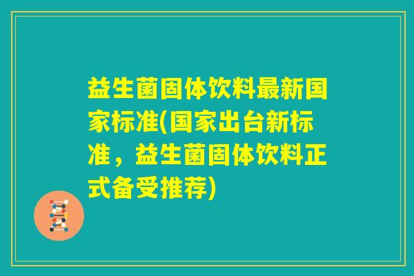 益生菌固体饮料最新国家标准(国家出台新标准，益生菌固体饮料正式备受推荐)