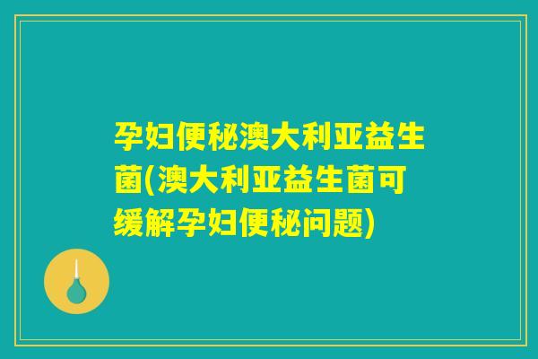 孕妇便秘澳大利亚益生菌(澳大利亚益生菌可缓解孕妇便秘问题)