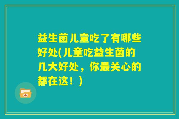 益生菌儿童吃了有哪些好处(儿童吃益生菌的几大好处，你最关心的都在这！)