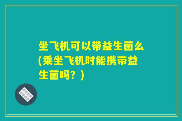 坐飞机可以带益生菌么(乘坐飞机时能携带益生菌吗？)