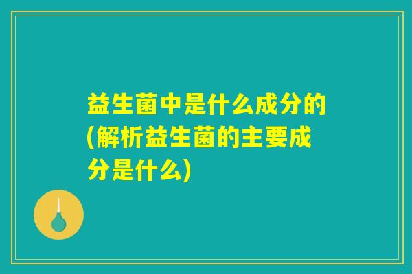 益生菌中是什么成分的(解析益生菌的主要成分是什么)