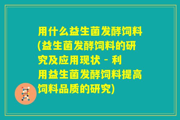 用什么益生菌发酵饲料(益生菌发酵饲料的研究及应用现状 - 利用益生菌发酵饲料提高饲料品质的研究)
