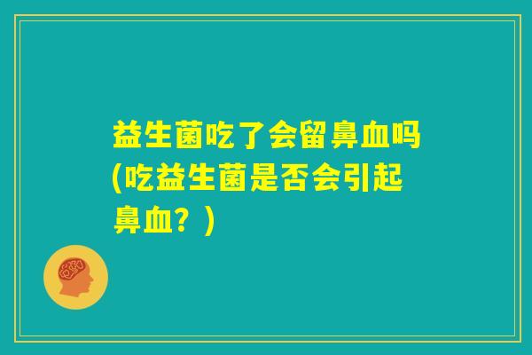 益生菌吃了会留鼻血吗(吃益生菌是否会引起鼻血？)