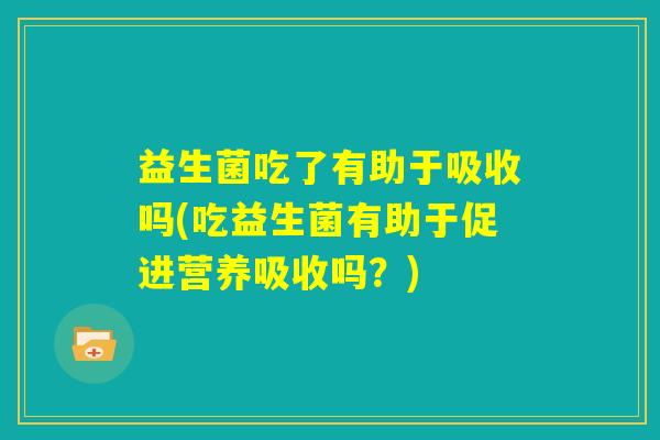 益生菌吃了有助于吸收吗(吃益生菌有助于促进营养吸收吗？)
