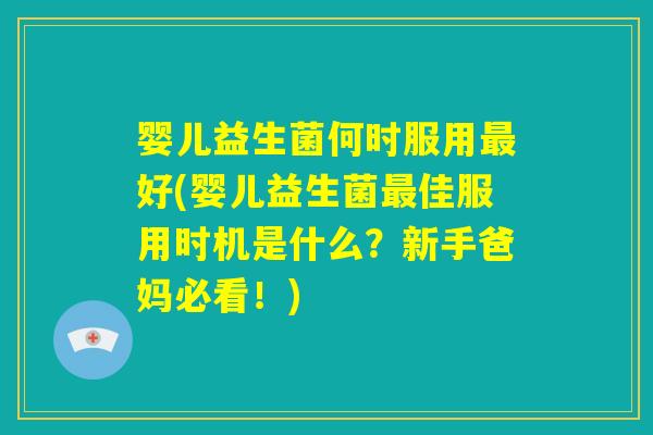 婴儿益生菌何时服用最好(婴儿益生菌最佳服用时机是什么?新手爸妈必看!) 婴儿益生菌何时服用最好(婴儿益生菌最佳服用时机是什么?新手爸妈必看!)