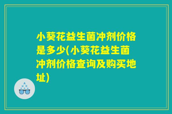 小葵花益生菌冲剂价格是多少(小葵花益生菌冲剂价格查询及购买地址)