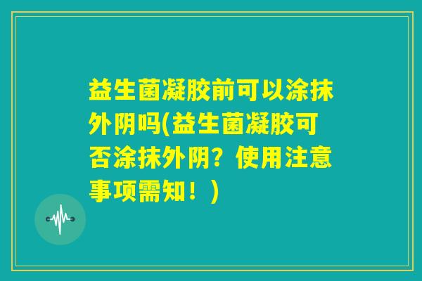 益生菌凝胶前可以涂抹外阴吗(益生菌凝胶可否涂抹外阴？使用注意事项需知！)