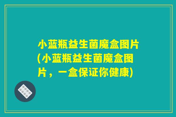 小蓝瓶益生菌魔盒图片(小蓝瓶益生菌魔盒图片，一盒保证你健康)