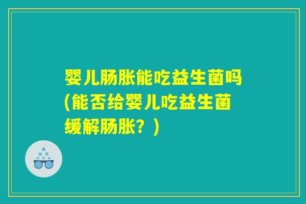 婴儿肠胀能吃益生菌吗(能否给婴儿吃益生菌缓解肠胀？)