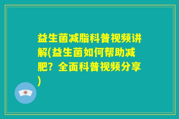 益生菌减脂科普视频讲解(益生菌如何帮助减肥？全面科普视频分享)